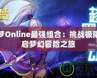 海之夢Online最強(qiáng)組合：挑戰(zhàn)極限，開啟夢幻冒險之旅