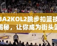 NBA2KOL2跳步扣籃技巧大揭秘，讓你成為街頭籃球之王！