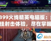 4399火線精英電腦版：絕佳射擊體驗，盡在掌握