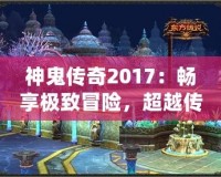 神鬼傳奇2017：暢享極致冒險，超越傳統(tǒng)游戲體驗