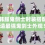 DNF韓服鬼劍士時(shí)裝搭配，打造最強(qiáng)鬼劍士外觀！