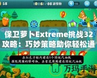 保衛(wèi)蘿卜Extreme挑戰(zhàn)32攻略：巧妙策略助你輕松通關(guān)！