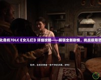 生化危機(jī)7DLC《女兒們》詳細(xì)攻略——解鎖全新劇情，挑戰(zhàn)極限恐懼