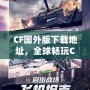 CF國(guó)外版下載地址，全球暢玩CF，告別地區(qū)限制！