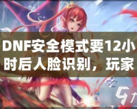 DNF安全模式要12小時后人臉識別，玩家們的游戲安全再升新臺階！