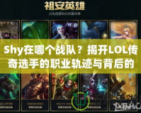 Shy在哪個戰(zhàn)隊？揭開LOL傳奇選手的職業(yè)軌跡與背后的故事