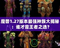 魔獸1.27版本最強(qiáng)種族大揭秘：誰(shuí)才是王者之選？