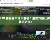 LOL韓服客戶端下載慢？解決方案讓你暢玩無憂！