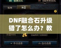 DNF融合石升級(jí)錯(cuò)了怎么辦？教你如何挽回?fù)p失，輕松解決困擾！