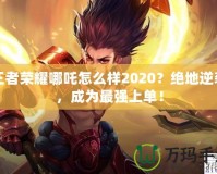 王者榮耀哪吒怎么樣2020？絕地逆襲，成為最強(qiáng)上單！