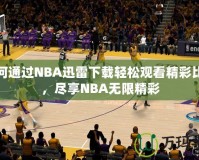 如何通過NBA迅雷下載輕松觀看精彩比賽，盡享NBA無限精彩