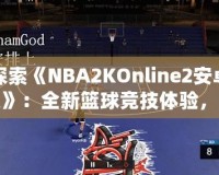 探索《NBA2KOnline2安卓版》：全新籃球競(jìng)技體驗(yàn)，隨時(shí)隨地享受精彩對(duì)決！