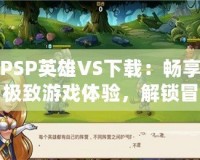 PSP英雄VS下載：暢享極致游戲體驗，解鎖冒險新世界