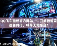 QQ飛車最新官方網(wǎng)站——開啟極速競(jìng)速新時(shí)代，暢享無(wú)限樂(lè)趣！