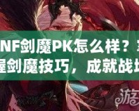 DNF劍魔PK怎么樣？掌握劍魔技巧，成就戰(zhàn)場之王