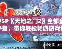 PSP《天地之門2》全部金手指，帶你輕松暢游游戲世界