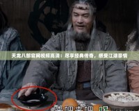 天龍八部官網(wǎng)視頻高清：盡享經(jīng)典傳奇，感受江湖豪情