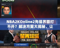 NBA2KOnline2充值界面打不開(kāi)？解決方案大揭秘，讓你輕松暢玩！