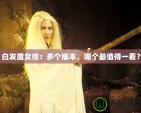 白發(fā)魔女傳：多個版本，哪個最值得一看？