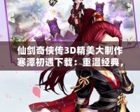 仙劍奇?zhèn)b傳3D精美大制作寒潭初遇下載：重溫經(jīng)典，體驗超現(xiàn)實(shí)的仙劍之旅