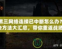 暗黑三網(wǎng)絡(luò)連接已中斷怎么辦？解決方法大匯總，帶你重返戰(zhàn)場！