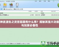 神武源生之靈答題器有什么用？揭秘其強(qiáng)大功能與玩家必備性