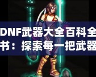 DNF武器大全百科全書(shū)：探索每一把武器背后的傳奇