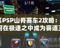 《PSP山脊賽車2攻略：如何在極速之中成為賽道王者》