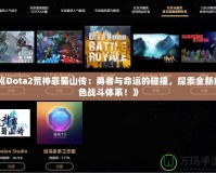 《Dota2荒神罪蜀山傳：勇者與命運(yùn)的碰撞，探索全新角色戰(zhàn)斗體系！》