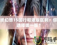 最終幻想15國行和港版區(qū)別：你該選擇哪一版？