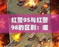 紅警95與紅警98的區(qū)別：哪款才是策略游戲的巔峰之作？