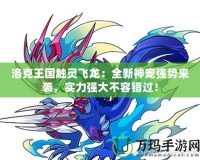 洛克王國觸靈飛龍：全新神寵強勢來襲，實力強大不容錯過！