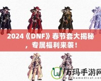 2024《DNF》春節(jié)套大揭秘，專屬福利來襲！