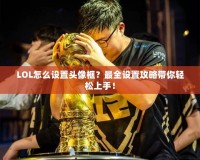 LOL怎么設(shè)置頭像框？最全設(shè)置攻略帶你輕松上手！