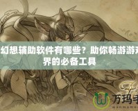 QQ幻想輔助軟件有哪些？助你暢游游戲世界的必備工具