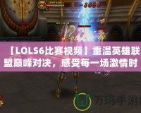 【LOLS6比賽視頻】重溫英雄聯(lián)盟巔峰對決，感受每一場激情時刻！