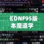 《DNF95版本魔道學(xué)者穿輕甲還是板甲？深度剖析裝備選擇！》