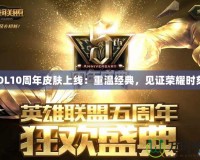 LOL10周年皮膚上線：重溫經(jīng)典，見證榮耀時刻！