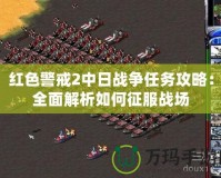 紅色警戒2中日戰(zhàn)爭任務攻略：全面解析如何征服戰(zhàn)場