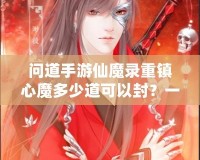 問(wèn)道手游仙魔錄重鎮(zhèn)心魔多少道可以封？一探究竟！