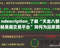 ndescription_了解“天龍八部暢易閣交易平臺(tái)”如何為玩家提供便捷、安全的虛擬物品交易服務(wù)，助力玩家在游戲中