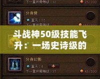 斗戰(zhàn)神50級技能飛升：一場史詩級的力量覺醒！