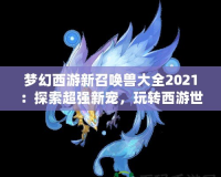 夢(mèng)幻西游新召喚獸大全2021：探索超強(qiáng)新寵，玩轉(zhuǎn)西游世界