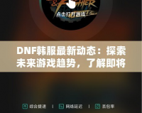 DNF韓服最新動(dòng)態(tài)：探索未來(lái)游戲趨勢(shì)，了解即將上線的新內(nèi)容！