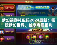 夢幻端游禮包碼2024最新：暢玩夢幻世界，獨享專屬福利！