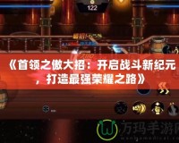 《首領(lǐng)之傲大招：開啟戰(zhàn)斗新紀元，打造最強榮耀之路》