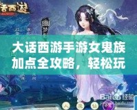 大話西游手游女鬼族加點全攻略，輕松玩轉(zhuǎn)最強女鬼族！