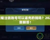 王者榮耀注銷賬號可以退充的錢嗎？2021年最新解答！