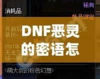 DNF惡靈的密語怎么得？掌握這些技巧，輕松獲取神秘獎勵！