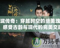 玲瓏傳奇：穿越時(shí)空的絕美瑰寶，感受古韻與現(xiàn)代的完美交融